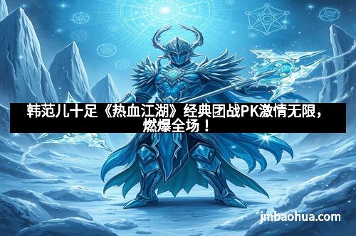 韩范儿十足《热血江湖》经典团战PK激情无限，燃爆全场！