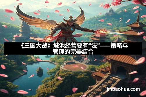 《三国大战》城池经营要有“法”——策略与管理的完美结合