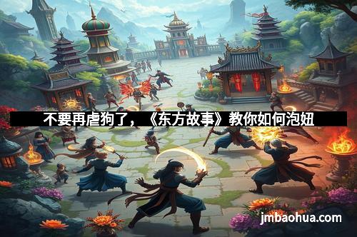 不要再虐狗了，《东方故事》教你如何泡妞