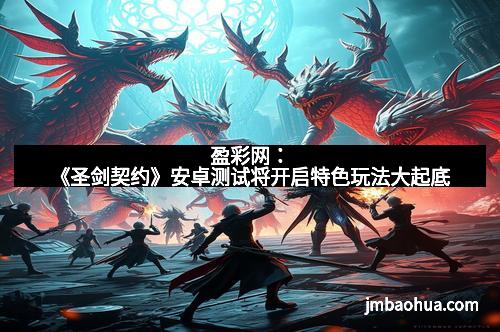 盈彩网：《圣剑契约》安卓测试将开启特色玩法大起底